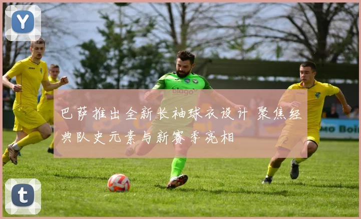 巴萨推出全新长袖球衣设计 聚焦经典队史元素与新赛季亮相