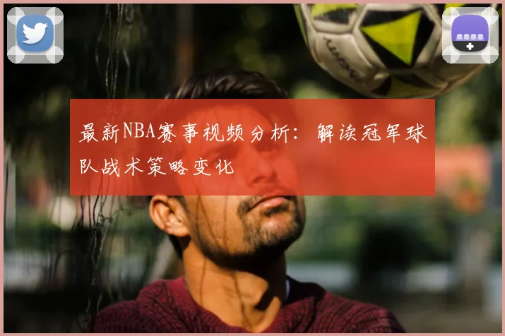 最新NBA赛事视频分析：解读冠军球队战术策略变化