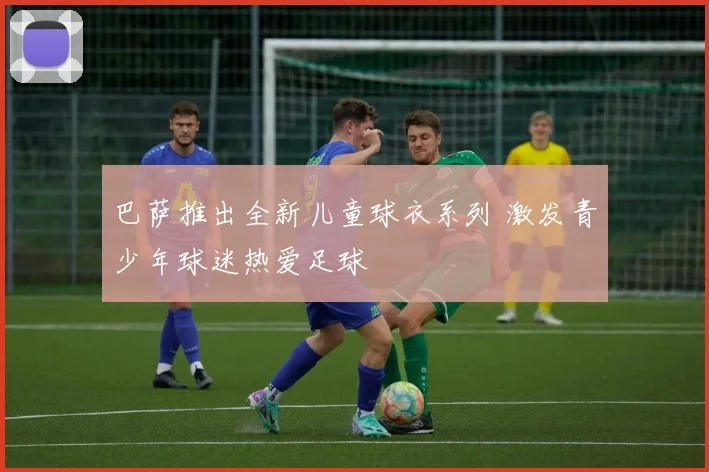 巴萨推出全新儿童球衣系列 激发青少年球迷热爱足球