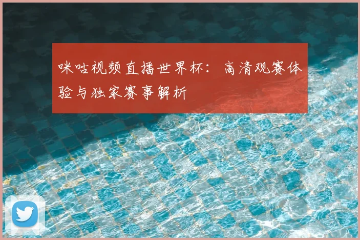 咪咕视频直播世界杯：高清观赛体验与独家赛事解析