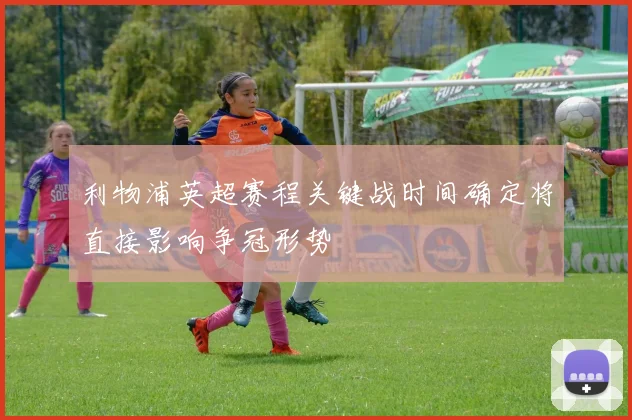 利物浦英超赛程关键战时间确定将直接影响争冠形势