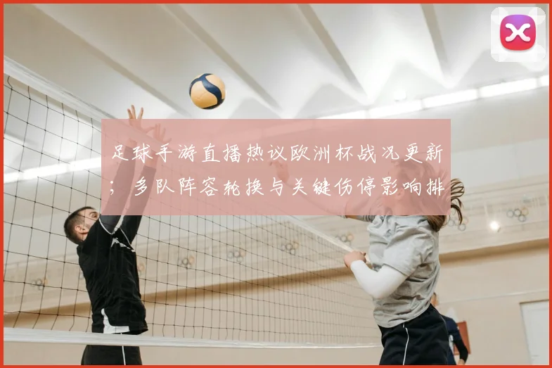 足球手游直播热议欧洲杯战况更新；多队阵容轮换与关键伤停影响排兵布阵