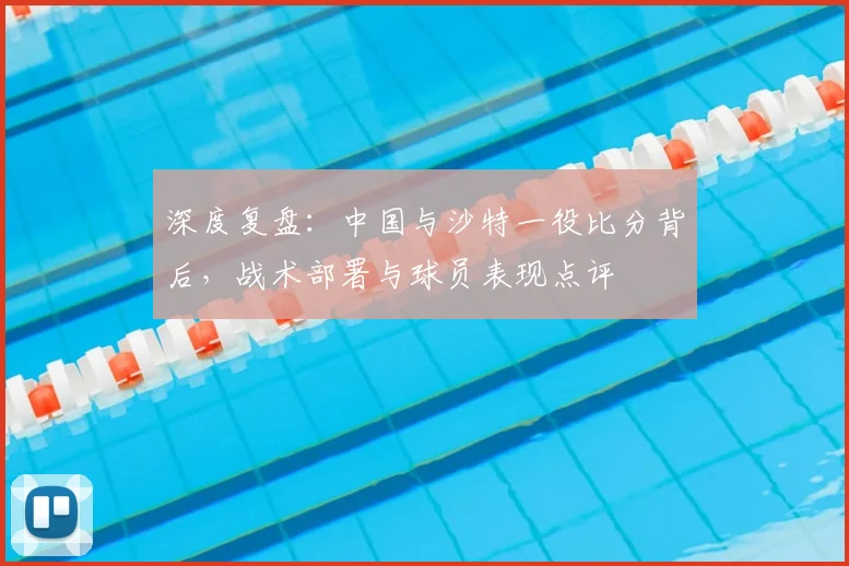深度复盘：中国与沙特一役比分背后，战术部署与球员表现点评