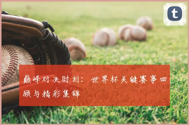 巅峰对决时刻：世界杯关键赛事回顾与精彩集锦