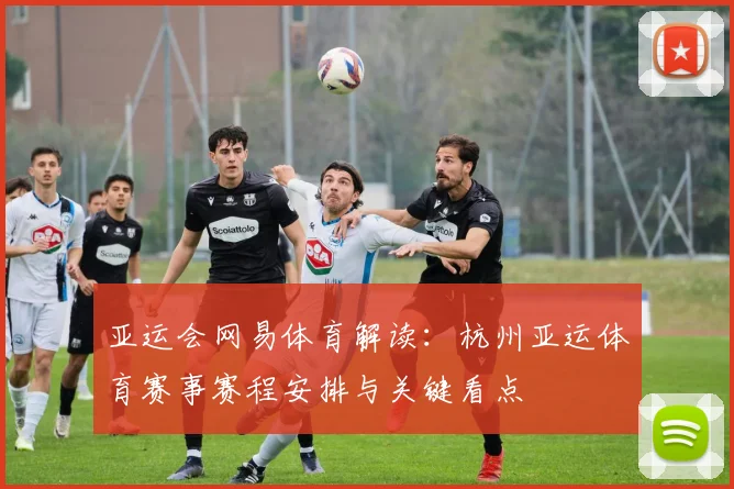 亚运会网易体育解读：杭州亚运体育赛事赛程安排与关键看点