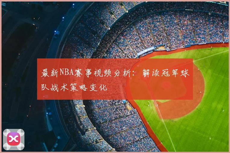 最新NBA赛事视频分析：解读冠军球队战术策略变化