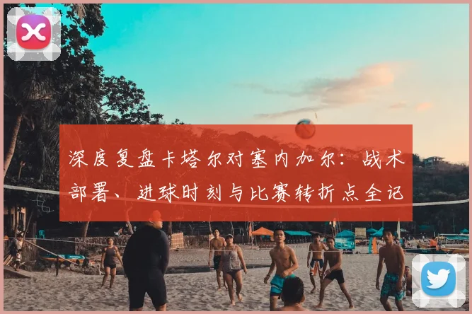 深度复盘卡塔尔对塞内加尔：战术部署、进球时刻与比赛转折点全记录