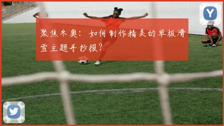 聚焦冬奥：如何制作精美的单板滑雪主题手抄报？