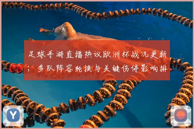 足球手游直播热议欧洲杯战况更新；多队阵容轮换与关键伤停影响排兵布阵