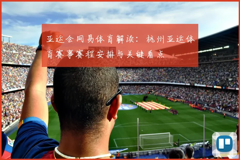 亚运会网易体育解读：杭州亚运体育赛事赛程安排与关键看点
