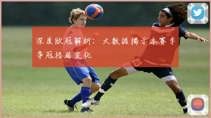深度欧冠解析：大数据揭示本赛季争冠格局变化