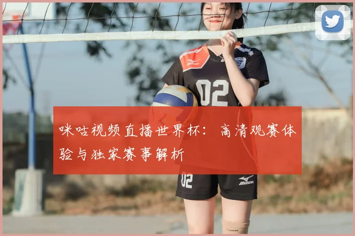 咪咕视频直播世界杯：高清观赛体验与独家赛事解析