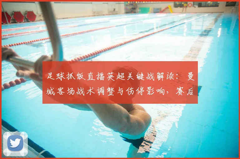 足球抓饭直播英超关键战解读：曼城客场战术调整与伤停影响，赛后数据看点