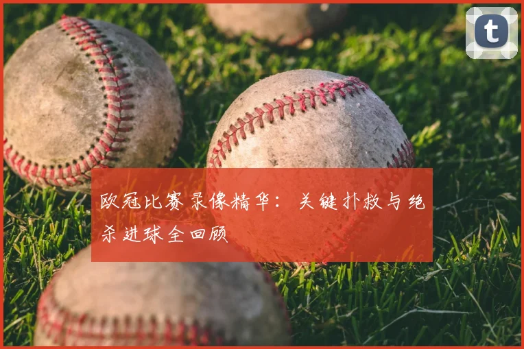 欧冠比赛录像精华：关键扑救与绝杀进球全回顾