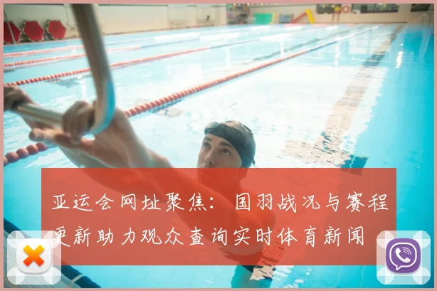 亚运会网址聚焦：国羽战况与赛程更新助力观众查询实时体育新闻